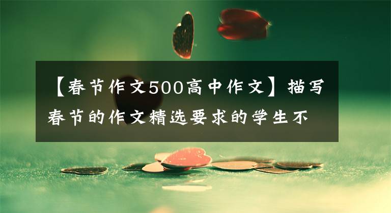 【春節(jié)作文500高中作文】描寫春節(jié)的作文精選要求的學(xué)生不必再尋找快速收藏。