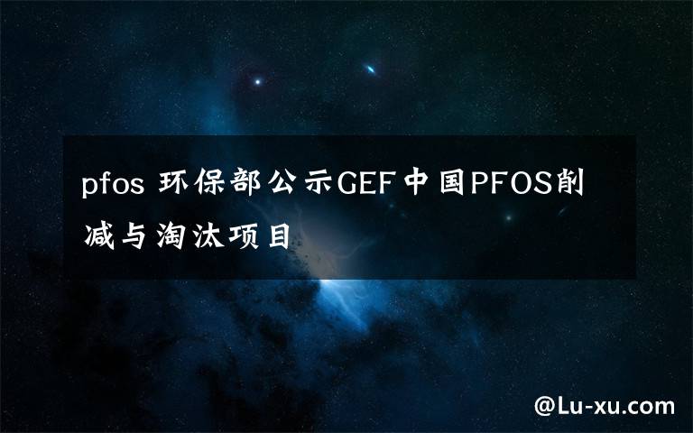 pfos 環(huán)保部公示GEF中國PFOS削減與淘汰項(xiàng)目