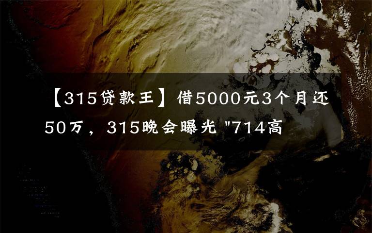 【315貸款王】借5000元3個月還50萬，315晚會曝光 "714高炮"黑幕，涉及融360等多家網(wǎng)貸平臺，中概互金股昨夜大跳水