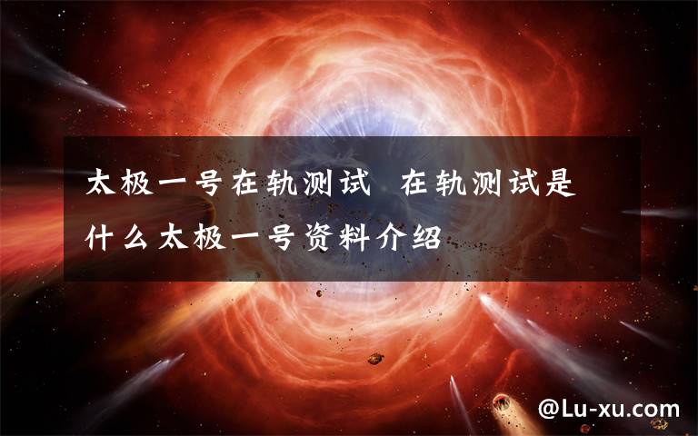 太極一號在軌測試  在軌測試是什么太極一號資料介紹