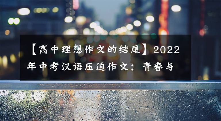 【高中理想作文的結尾】2022年中考漢語壓迫作文：青春與夢想的主題