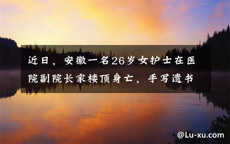 近日，安徽一名26歲女護(hù)士在醫(yī)院副院長家樓頂身亡，手寫遺書內(nèi)容曝光，令人心碎不已。