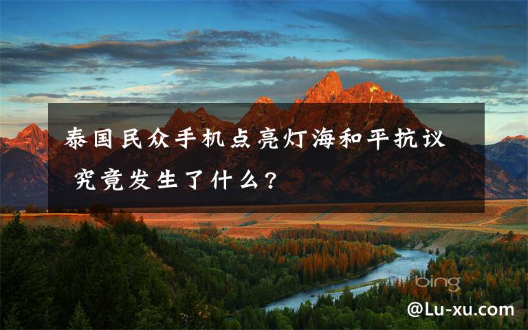 泰國民眾手機(jī)點(diǎn)亮燈海和平抗議 究竟發(fā)生了什么?