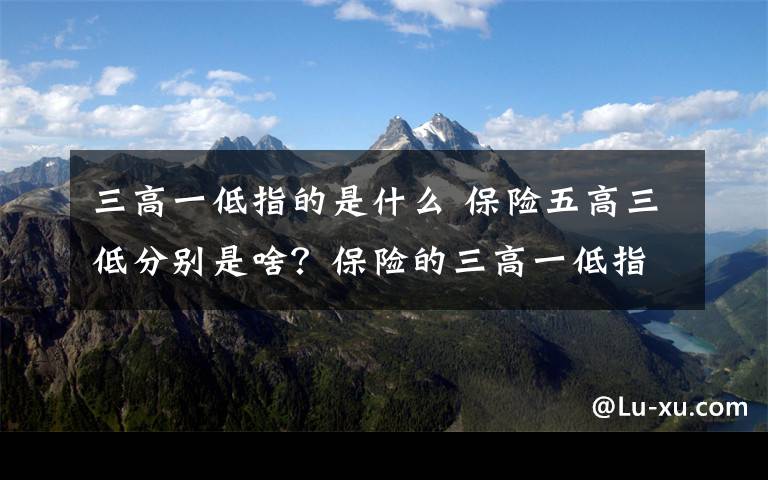 三高一低指的是什么 保險五高三低分別是啥？保險的三高一低指的是什么