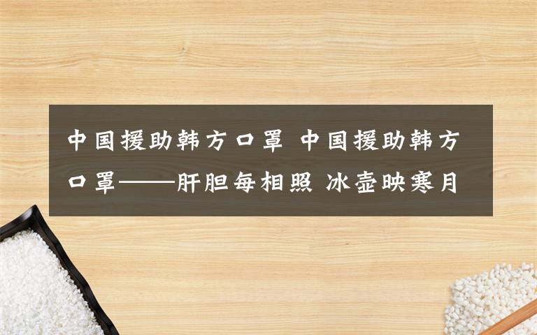 中國援助韓方口罩 中國援助韓方口罩——肝膽每相照 冰壺映寒月