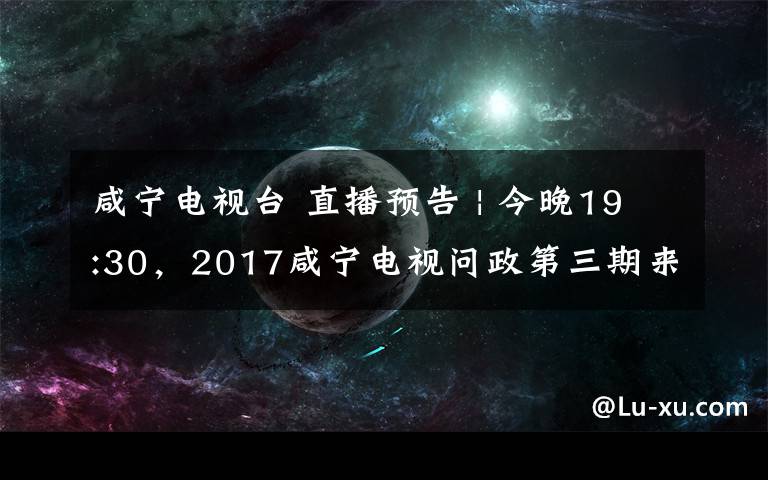 咸寧電視臺(tái) 直播預(yù)告 | 今晚19:30，2017咸寧電視問政第三期來了！