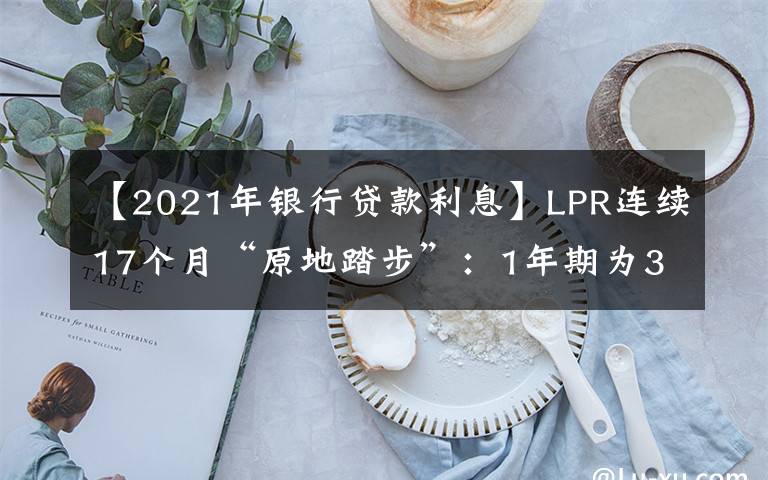 【2021年銀行貸款利息】LPR連續(xù)17個(gè)月“原地踏步”：1年期為3.85% 5年期以上為4.65%