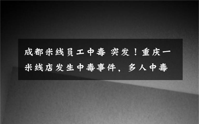 成都米線員工中毒 突發(fā)！重慶一米線店發(fā)生中毒事件，多人中毒入院