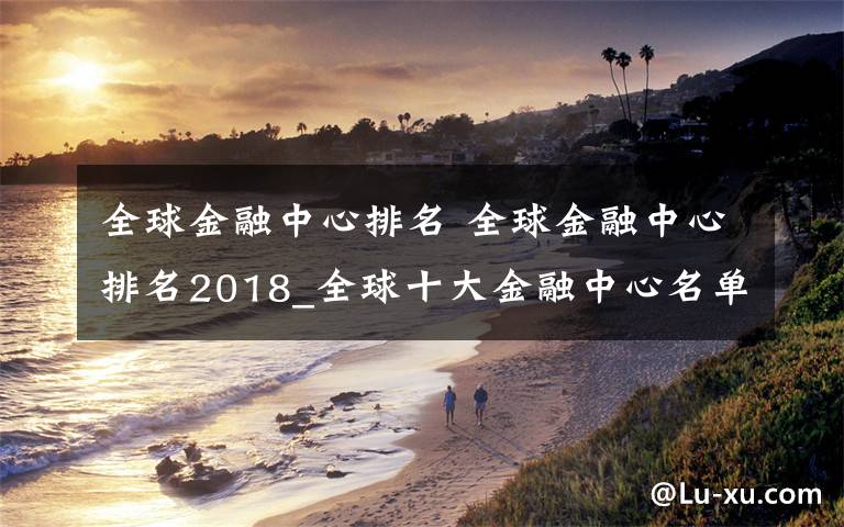 全球金融中心排名 全球金融中心排名2018_全球十大金融中心名單一覽