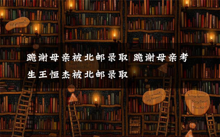 跪謝母親被北郵錄取 跪謝母親考生王恒杰被北郵錄取