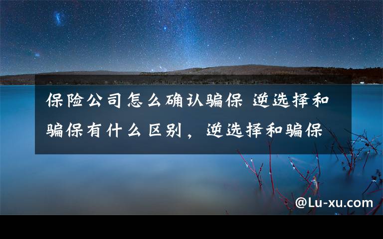 保險公司怎么確認騙保 逆選擇和騙保有什么區(qū)別，逆選擇和騙保有什么不同？