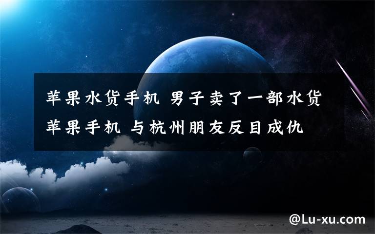 蘋果水貨手機 男子賣了一部水貨蘋果手機 與杭州朋友反目成仇