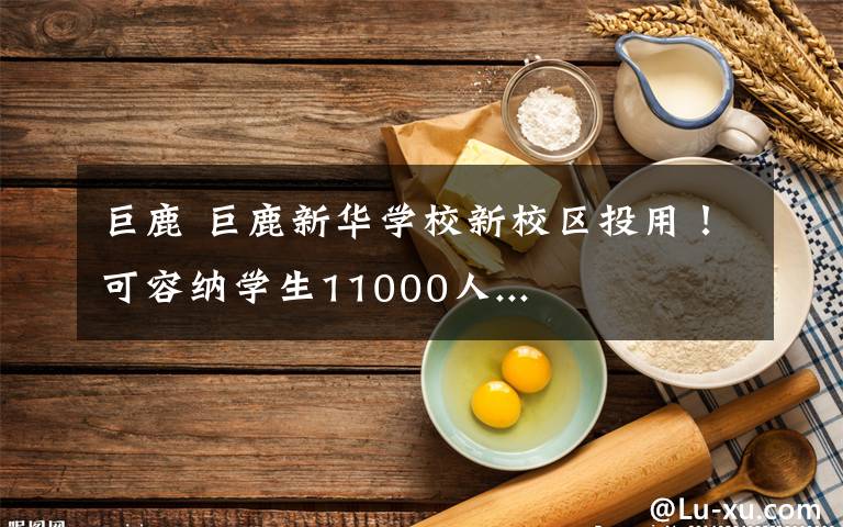 巨鹿 巨鹿新華學(xué)校新校區(qū)投用！可容納學(xué)生11000人...