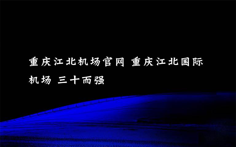 重慶江北機場官網 重慶江北國際機場 三十而強