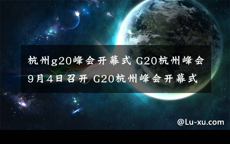 杭州g20峰會開幕式 G20杭州峰會9月4日召開 G20杭州峰會開幕式節(jié)目單及出席嘉賓