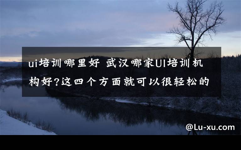 ui培訓哪里好 武漢哪家UI培訓機構好?這四個方面就可以很輕松的看得出來