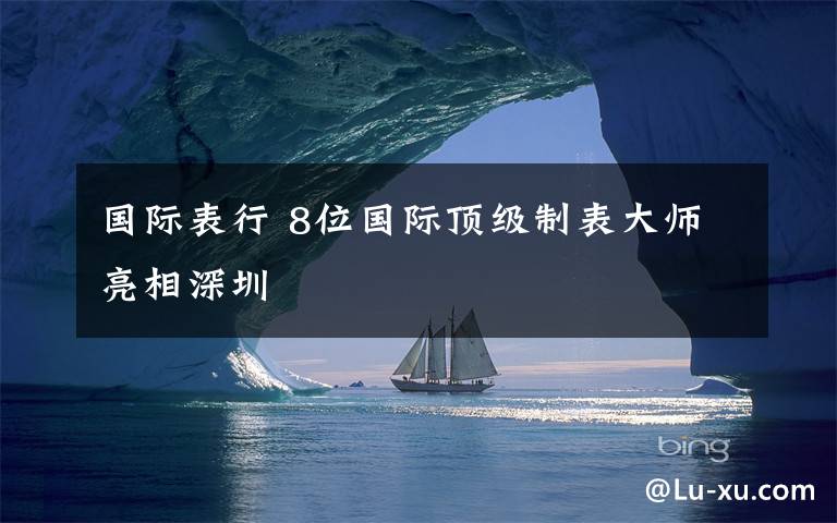 國際表行 8位國際頂級(jí)制表大師亮相深圳