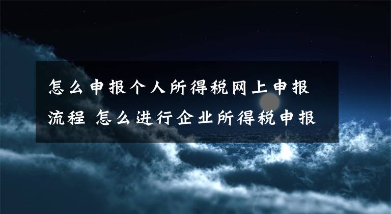 怎么申報(bào)個(gè)人所得稅網(wǎng)上申報(bào)流程 怎么進(jìn)行企業(yè)所得稅申報(bào)