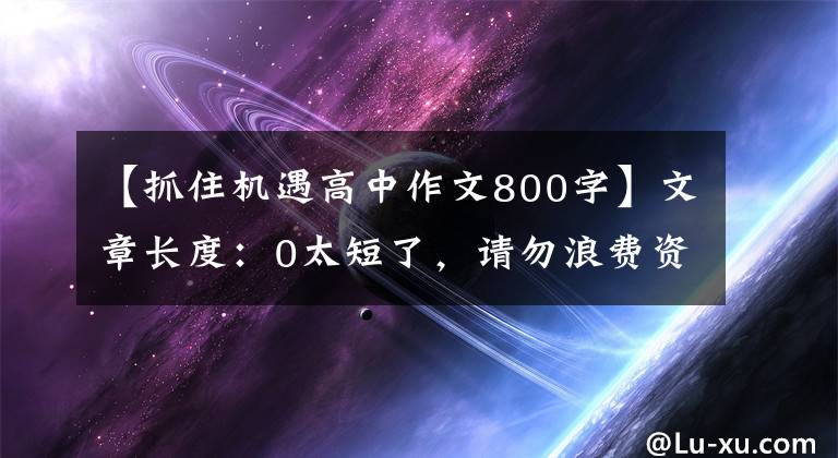 【抓住機(jī)遇高中作文800字】文章長度：0太短了，請勿浪費(fèi)資源