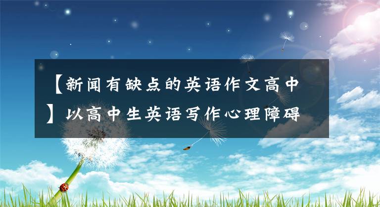 【新聞有缺點(diǎn)的英語作文高中】以高中生英語寫作心理障礙分析及調(diào)整——課程寫作教學(xué)法為視角。