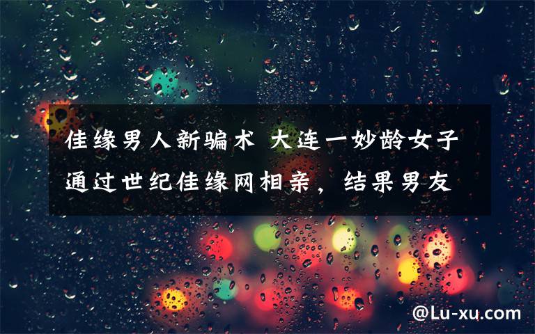 佳緣男人新騙術 大連一妙齡女子通過世紀佳緣網(wǎng)相親，結果男友消失、30萬也沒了！更讓她沒想到的是…