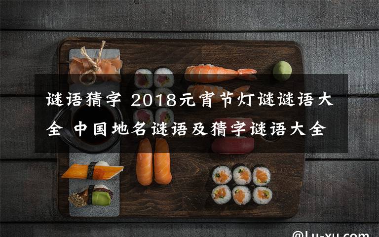 謎語猜字 2018元宵節(jié)燈謎謎語大全 中國地名謎語及猜字謎語大全