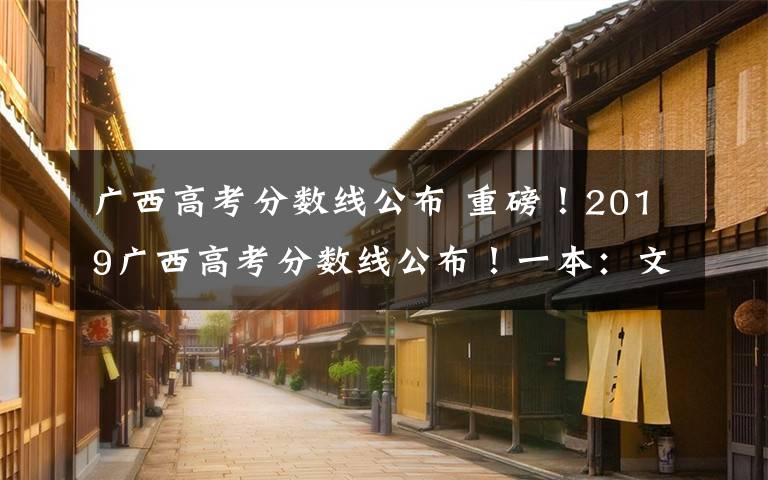 廣西高考分數(shù)線公布 重磅！2019廣西高考分數(shù)線公布！一本：文科521分 理科509分