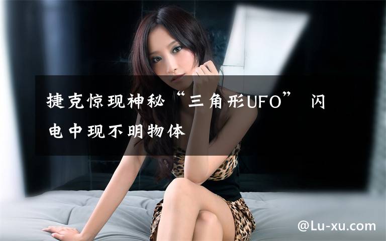 捷克驚現(xiàn)神秘“三角形UFO” 閃電中現(xiàn)不明物體