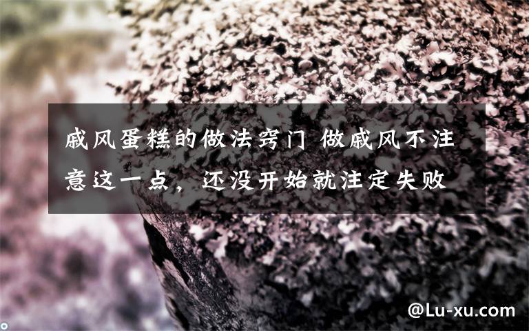 戚風(fēng)蛋糕的做法竅門 做戚風(fēng)不注意這一點(diǎn)，還沒開始就注定失敗了......