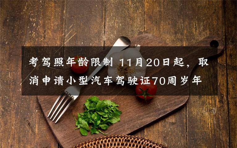 考駕照年齡限制 11月20日起，取消申請小型汽車駕駛證70周歲年齡上限 長沙交警對相關(guān)業(yè)務(wù)進(jìn)行解讀