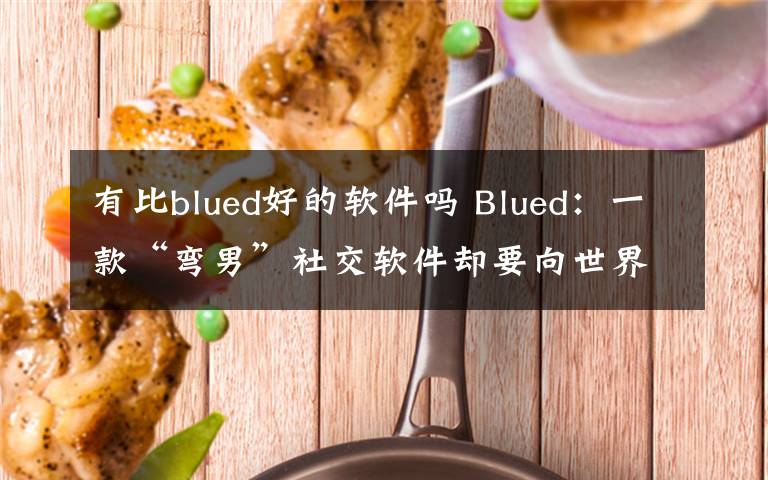 有比blued好的軟件嗎 Blued：一款“彎男”社交軟件卻要向世界“亮劍”