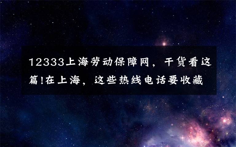 12333上海勞動保障網(wǎng)，干貨看這篇!在上海，這些熱線電話要收藏好！