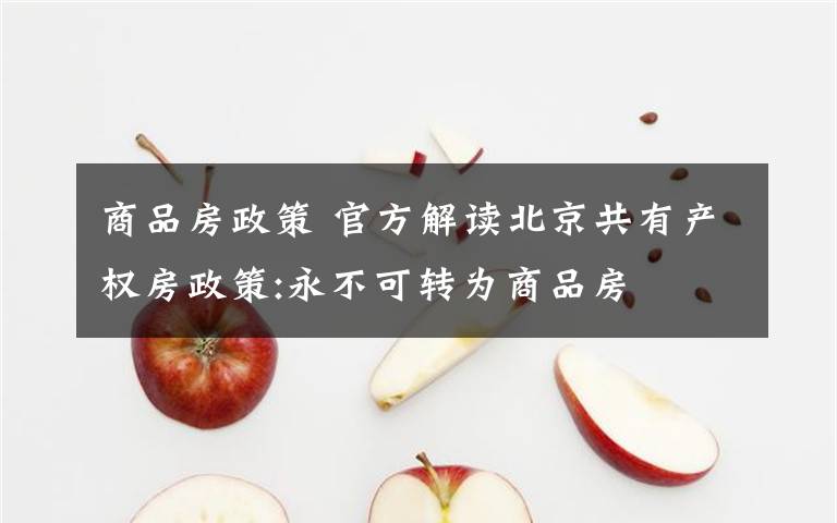 商品房政策 官方解讀北京共有產(chǎn)權(quán)房政策:永不可轉(zhuǎn)為商品房