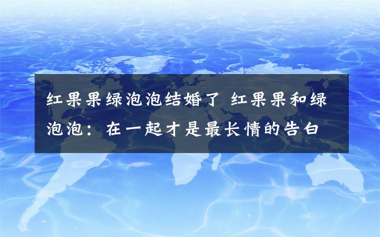 紅果果綠泡泡結(jié)婚了 紅果果和綠泡泡：在一起才是最長(zhǎng)情的告白