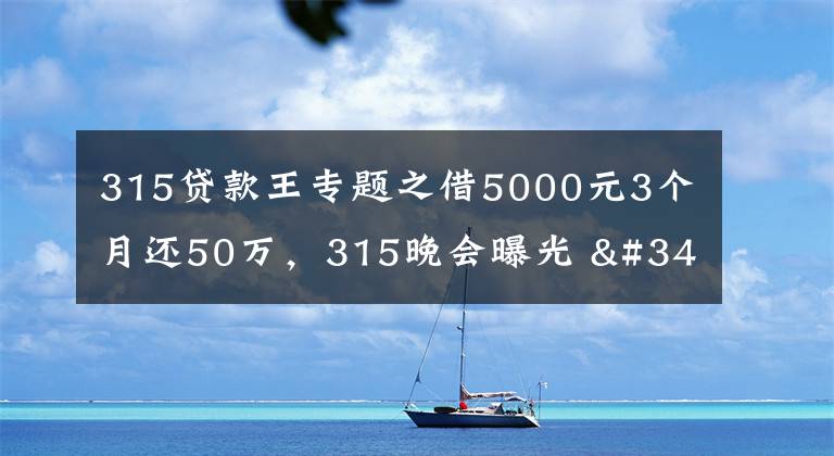 315貸款王專題之借5000元3個(gè)月還50萬，315晚會(huì)曝光 "714高炮"黑幕，涉及融360等多家網(wǎng)貸平臺(tái)，中概互金股昨夜大跳水