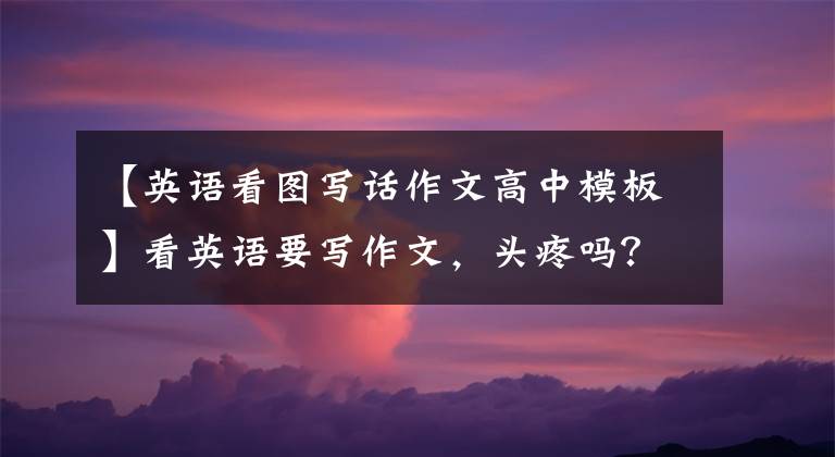 【英語看圖寫話作文高中模板】看英語要寫作文，頭疼嗎？看命題、主題、圖畫作文范本