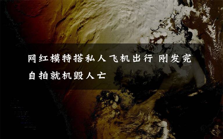 網(wǎng)紅模特搭私人飛機(jī)出行 剛發(fā)完自拍就機(jī)毀人亡