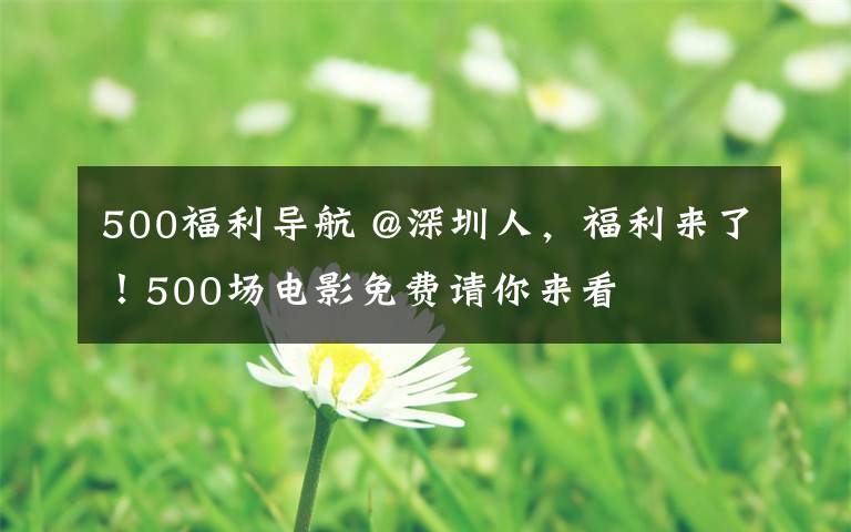 500福利導(dǎo)航 @深圳人，福利來了！500場電影免費請你來看