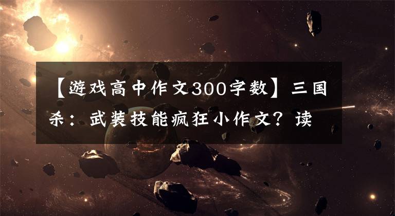 【游戲高中作文300字?jǐn)?shù)】三國殺：武裝技能瘋狂小作文？讀完相當(dāng)于一篇小學(xué)作文