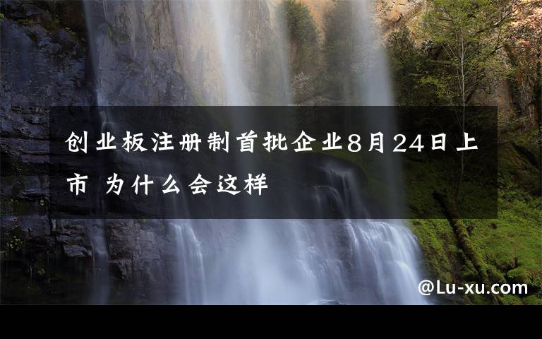 創(chuàng)業(yè)板注冊制首批企業(yè)8月24日上市 為什么會這樣