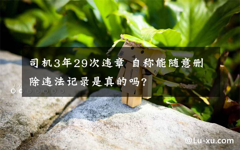 司機(jī)3年29次違章 自稱能隨意刪除違法記錄是真的嗎?