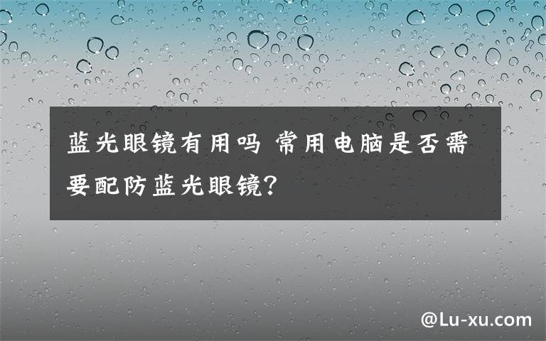 藍光眼鏡有用嗎 常用電腦是否需要配防藍光眼鏡？