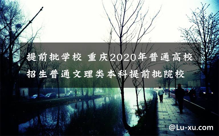 提前批學(xué)校 重慶2020年普通高校招生普通文理類本科提前批院校昨天開始投檔考生錄取軌跡信息每天18：00更新