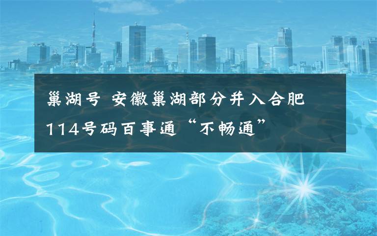 巢湖號 安徽巢湖部分并入合肥 114號碼百事通“不暢通”