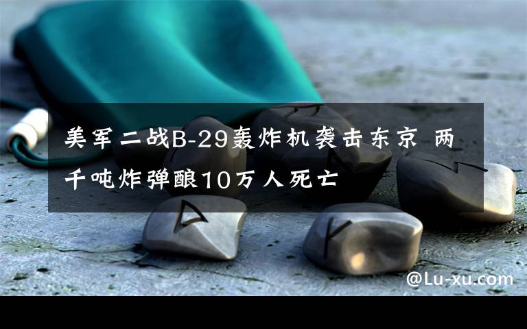 美軍二戰(zhàn)B-29轟炸機襲擊東京 兩千噸炸彈釀10萬人死亡