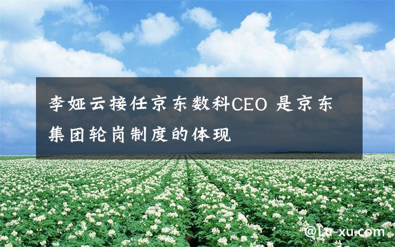 李婭云接任京東數科CEO 是京東集團輪崗制度的體現(xiàn)