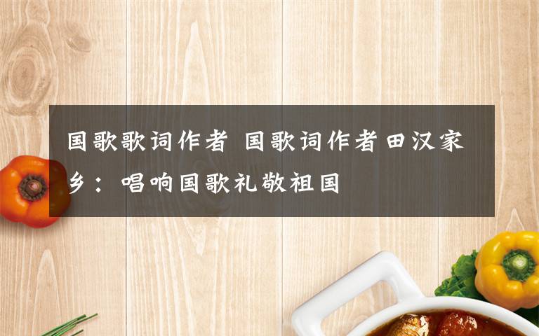 國歌歌詞作者 國歌詞作者田漢家鄉(xiāng)：唱響國歌禮敬祖國