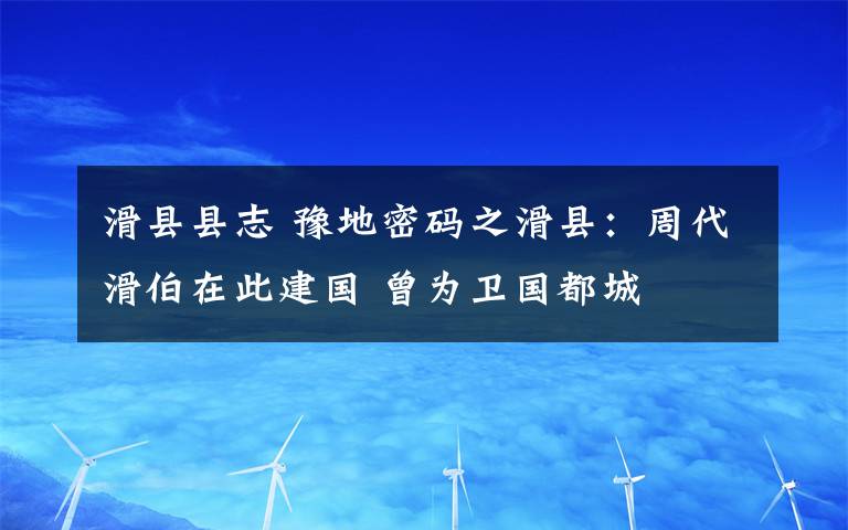 滑縣縣志 豫地密碼之滑縣：周代滑伯在此建國 曾為衛(wèi)國都城