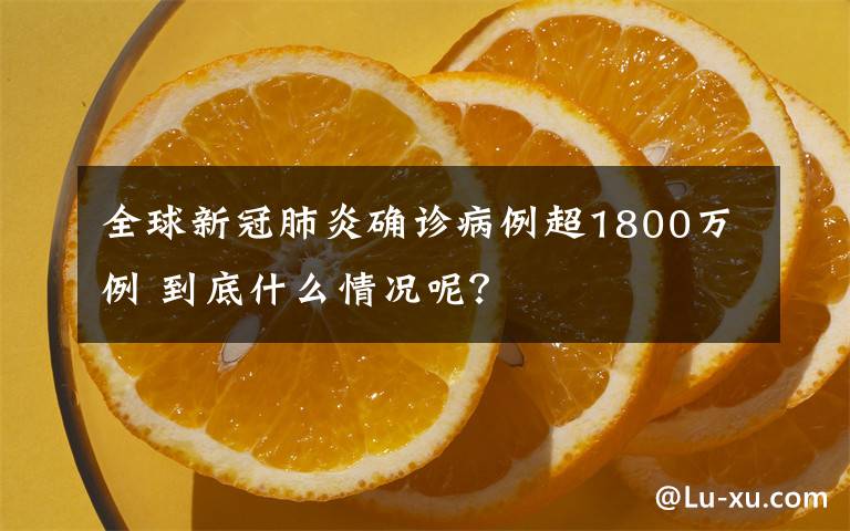 全球新冠肺炎確診病例超1800萬例 到底什么情況呢？