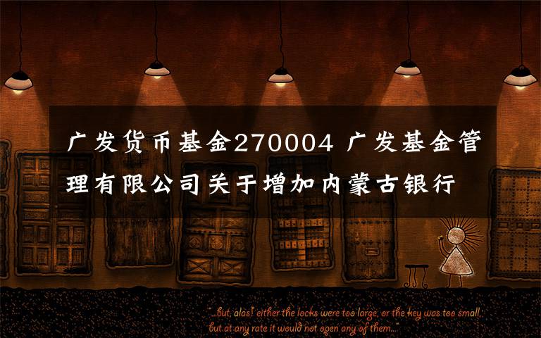 廣發(fā)貨幣基金270004 廣發(fā)基金管理有限公司關(guān)于增加內(nèi)蒙古銀行為廣發(fā)貨幣市場基金銷售機構(gòu)的公告